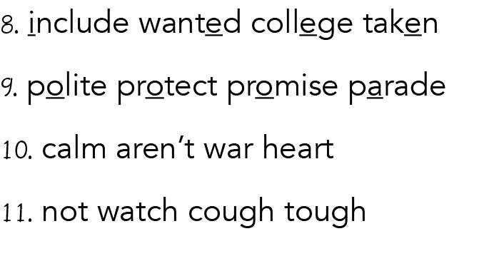 8. include wanted college taken 9. polite protect promise parade 10. calm aren’t war heart 11. not watch cough tough