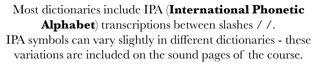 Most dictionaries include IPA (International Phonetic Alphabet) transcriptions between slashes / /. IPA symbols can v...