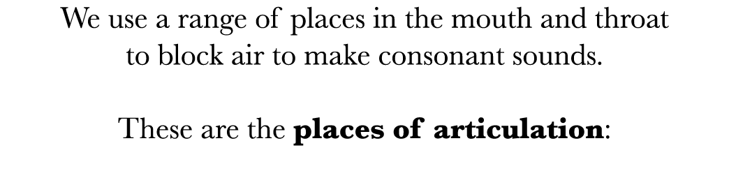 We use a range of places in the mouth and throat to block air to make consonant sounds   These are the places of arti   