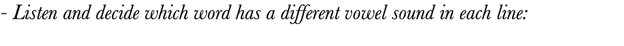  - Listen and decide which word has a different vowel sound in each line: