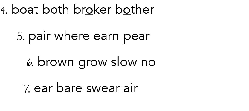 4  boat both broker bother   5  pair where earn pear     6  brown grow slow no    7  ear bare swear air 
