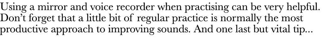 Using a mirror and voice recorder when practising can be very helpful  Don t forget that a little bit of regular prac   