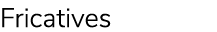Fricatives