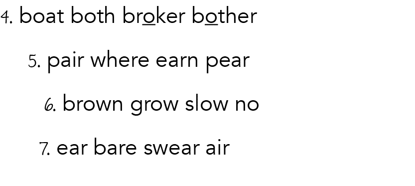 4  boat both broker bother   5  pair where earn pear     6  brown grow slow no    7  ear bare swear air 