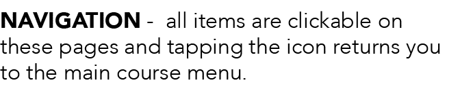 NAVIGATION - all items are clickable on these pages and tapping the icon returns you to the main course menu  